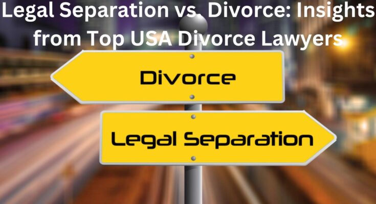 Legal Separation vs. Divorce: Insights from Top USA Divorce Lawyers